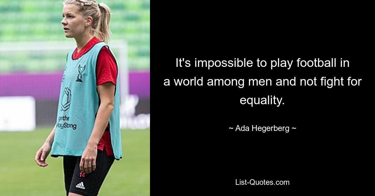 It's impossible to play football in a world among men and not fight for equality. — © Ada Hegerberg