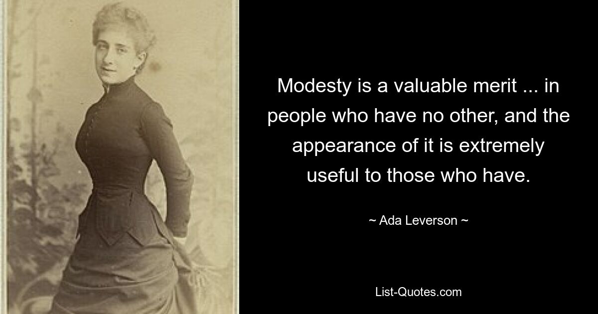 Modesty is a valuable merit ... in people who have no other, and the appearance of it is extremely useful to those who have. — © Ada Leverson