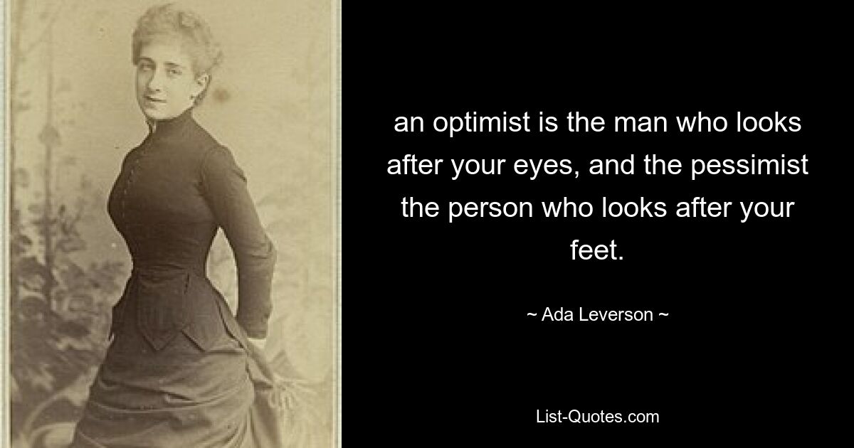 an optimist is the man who looks after your eyes, and the pessimist the person who looks after your feet. — © Ada Leverson