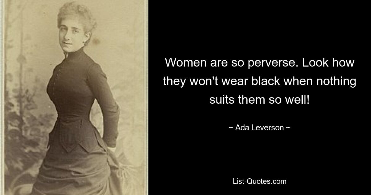 Women are so perverse. Look how they won't wear black when nothing suits them so well! — © Ada Leverson