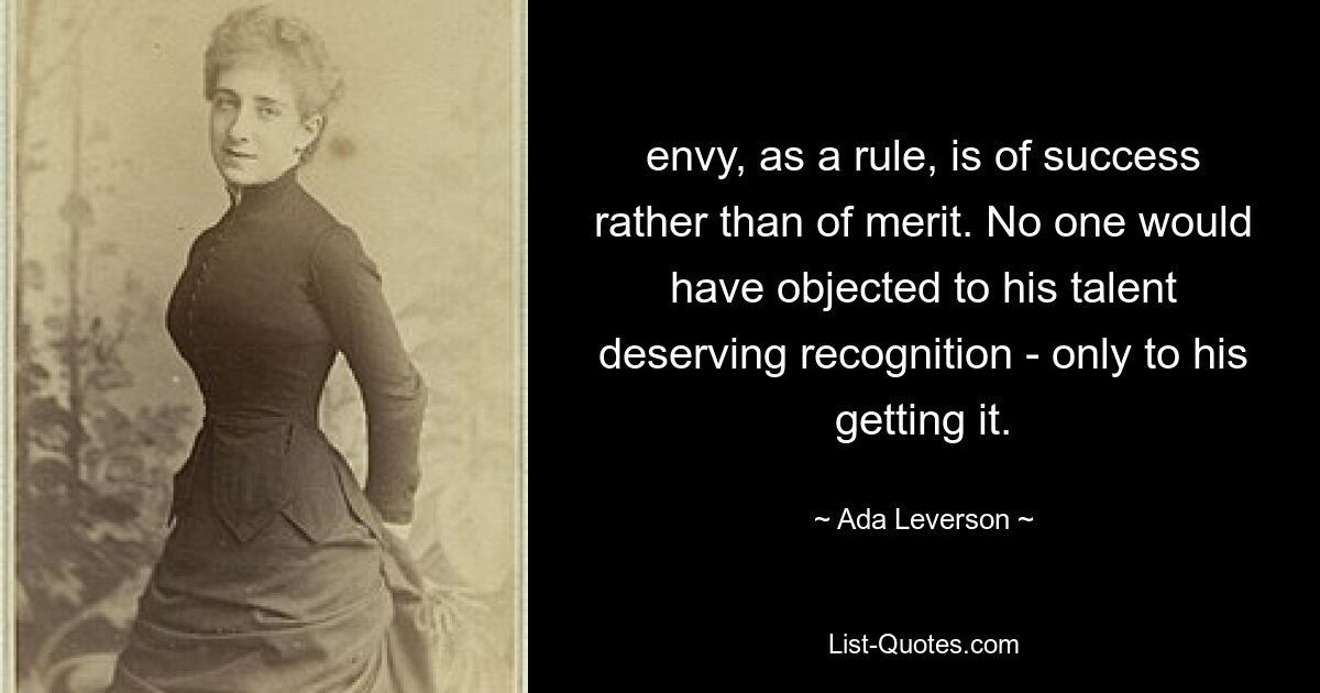 envy, as a rule, is of success rather than of merit. No one would have objected to his talent deserving recognition - only to his getting it. — © Ada Leverson