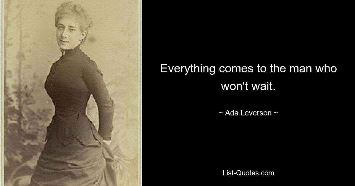 Everything comes to the man who won't wait. — © Ada Leverson