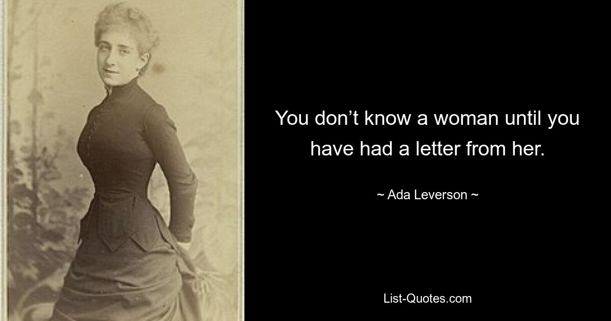 You don’t know a woman until you have had a letter from her. — © Ada Leverson