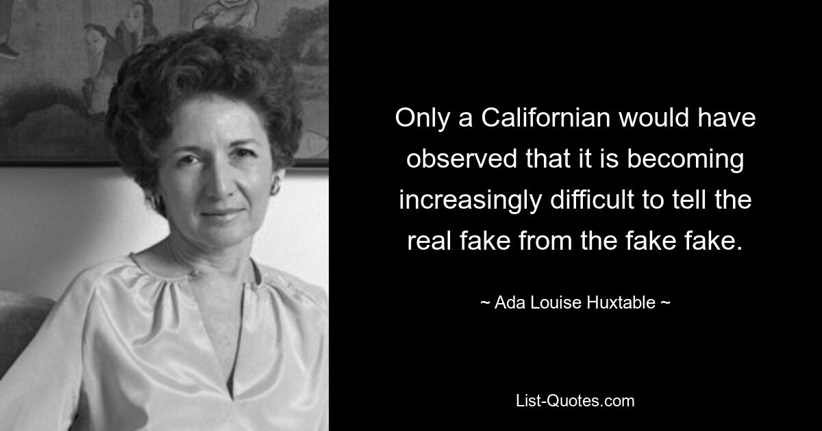 Only a Californian would have observed that it is becoming increasingly difficult to tell the real fake from the fake fake. — © Ada Louise Huxtable