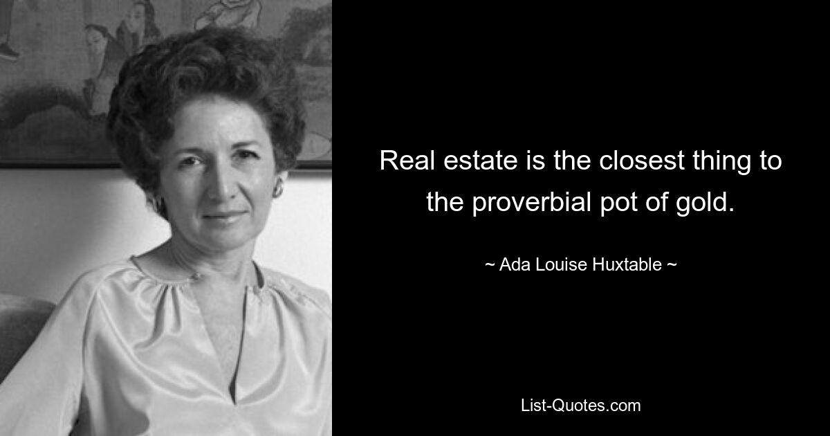 Real estate is the closest thing to the proverbial pot of gold. — © Ada Louise Huxtable