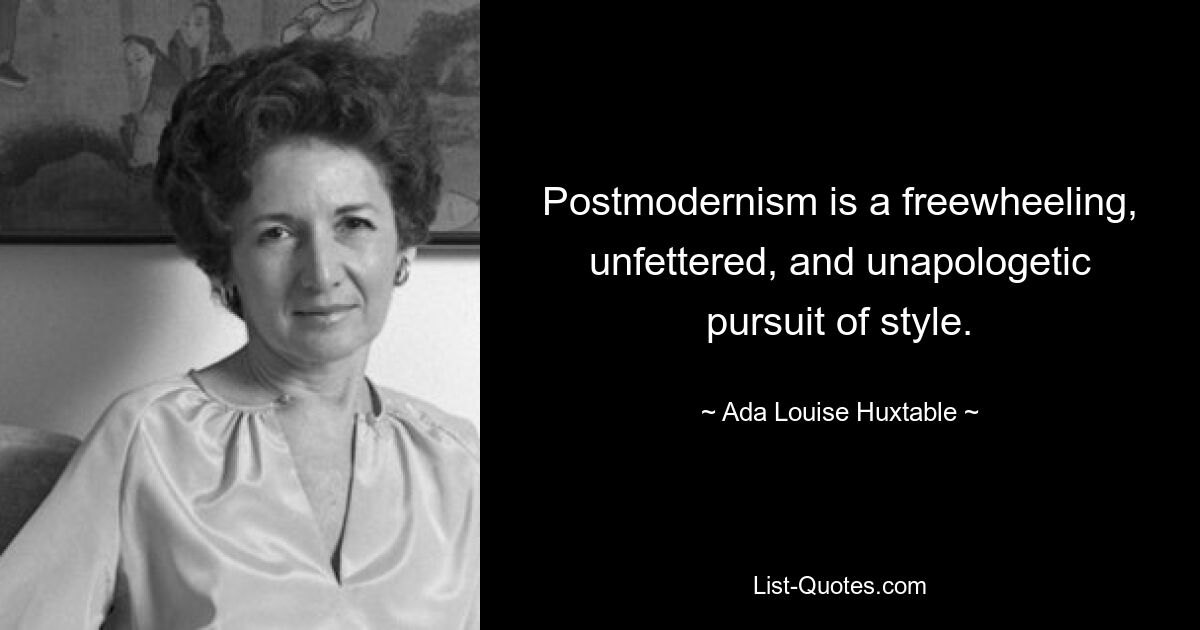 Postmodernism is a freewheeling, unfettered, and unapologetic pursuit of style. — © Ada Louise Huxtable