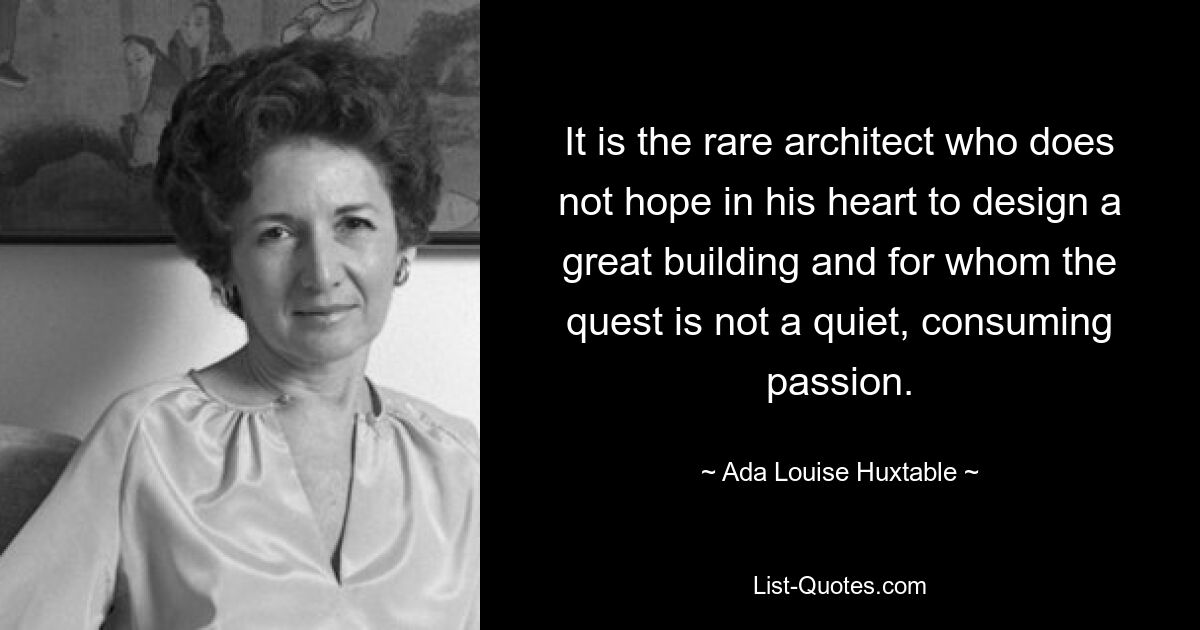 Es ist der seltene Architekt, der nicht in seinem Herzen hofft, ein großartiges Gebäude zu entwerfen, und für den die Suche keine stille, verzehrende Leidenschaft ist. — © Ada Louise Huxtable 