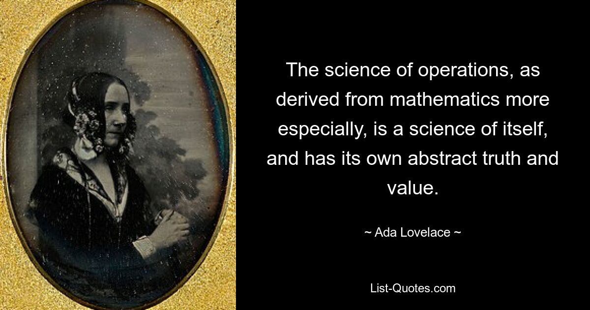 The science of operations, as derived from mathematics more especially, is a science of itself, and has its own abstract truth and value. — © Ada Lovelace