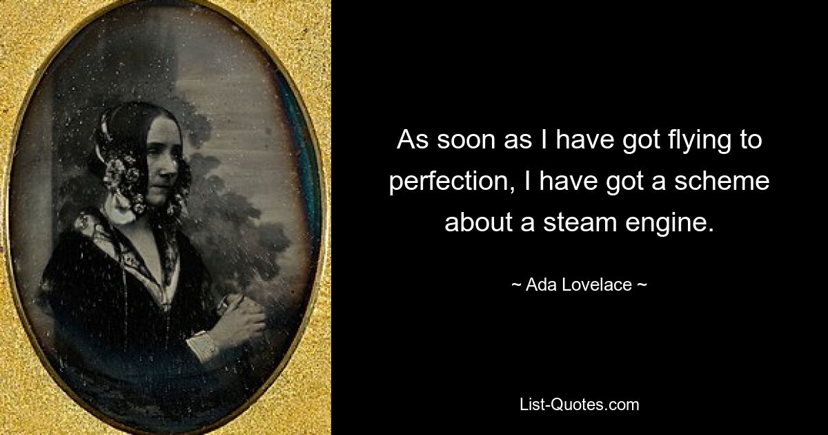 As soon as I have got flying to perfection, I have got a scheme about a steam engine. — © Ada Lovelace