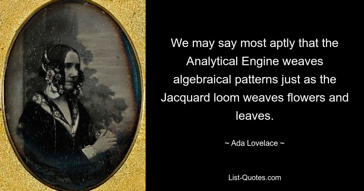 We may say most aptly that the Analytical Engine weaves algebraical patterns just as the Jacquard loom weaves flowers and leaves. — © Ada Lovelace