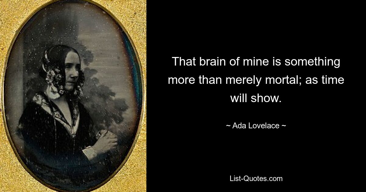 That brain of mine is something more than merely mortal; as time will show. — © Ada Lovelace