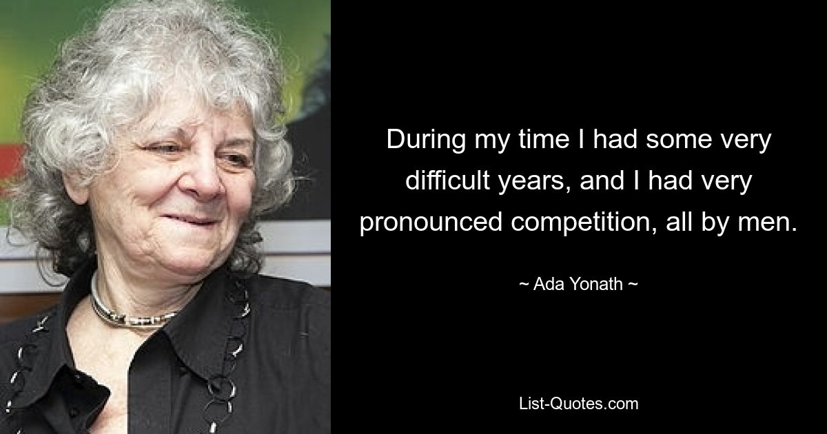 During my time I had some very difficult years, and I had very pronounced competition, all by men. — © Ada Yonath