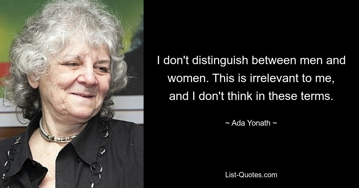 I don't distinguish between men and women. This is irrelevant to me, and I don't think in these terms. — © Ada Yonath