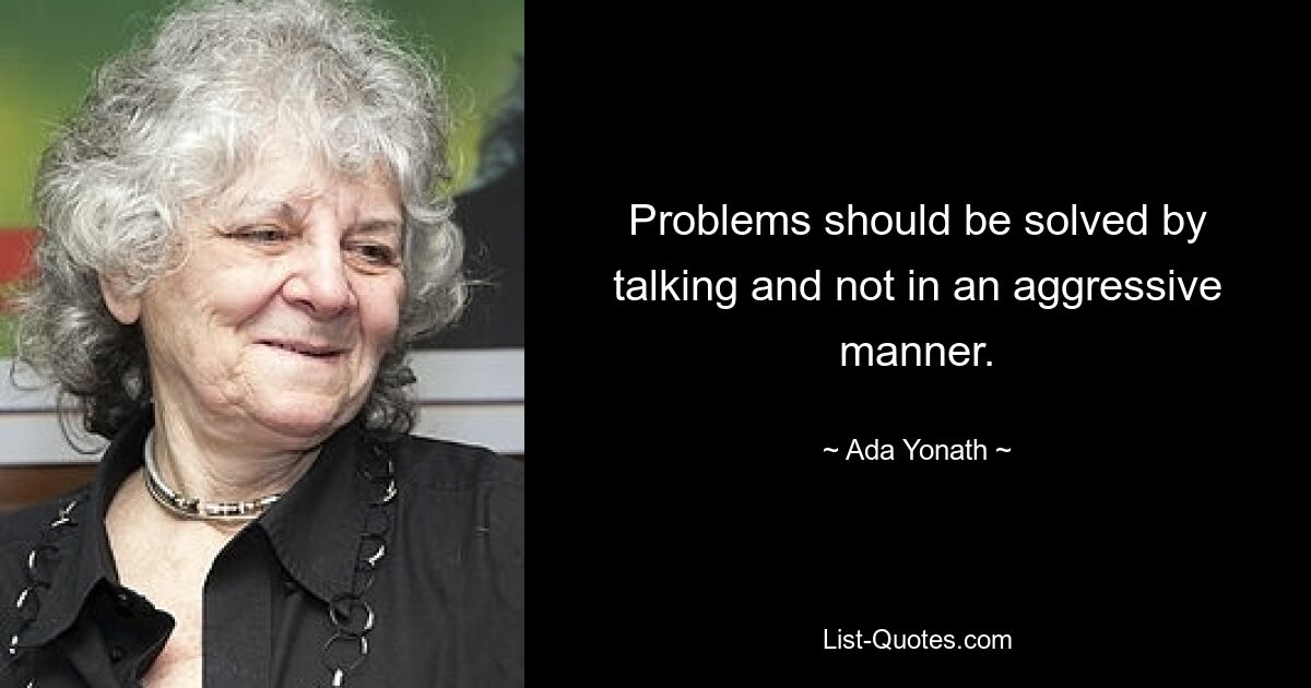 Problems should be solved by talking and not in an aggressive manner. — © Ada Yonath