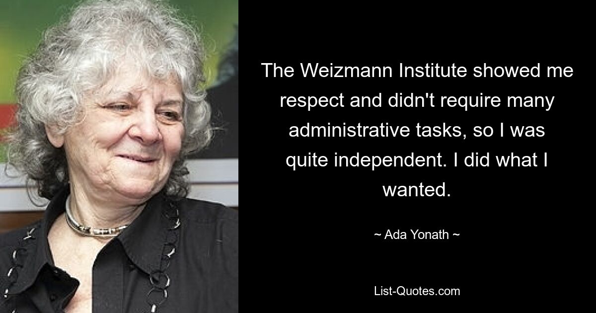 The Weizmann Institute showed me respect and didn't require many administrative tasks, so I was quite independent. I did what I wanted. — © Ada Yonath