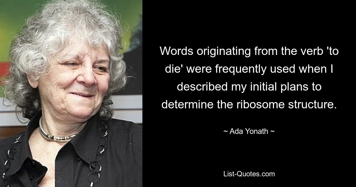 Words originating from the verb 'to die' were frequently used when I described my initial plans to determine the ribosome structure. — © Ada Yonath