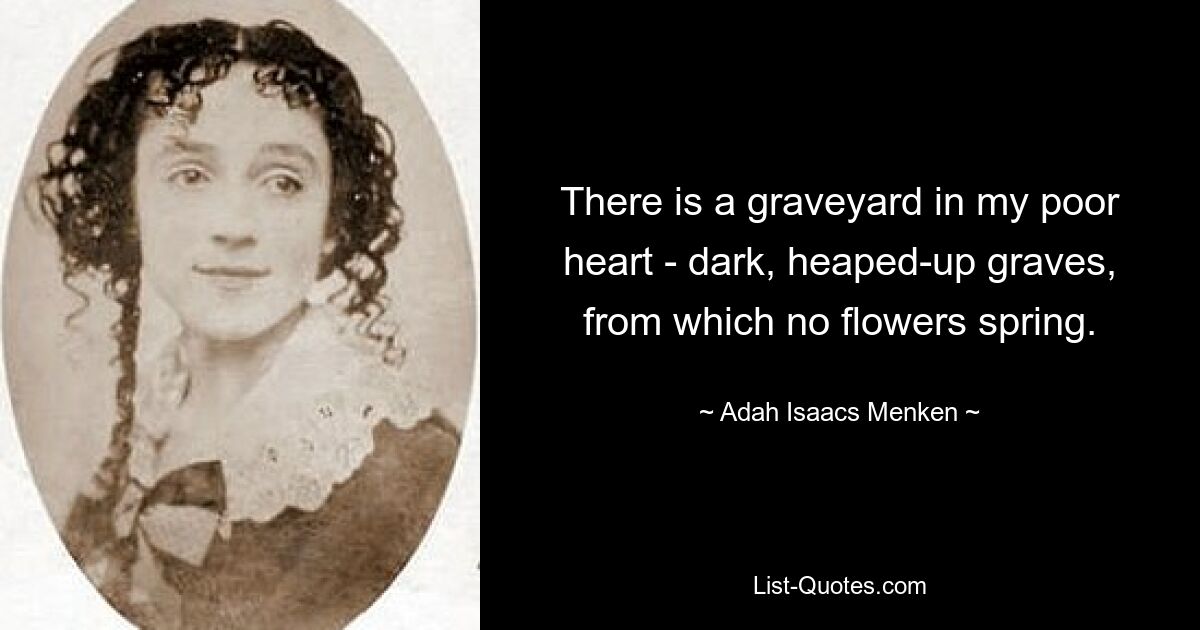 There is a graveyard in my poor heart - dark, heaped-up graves, from which no flowers spring. — © Adah Isaacs Menken