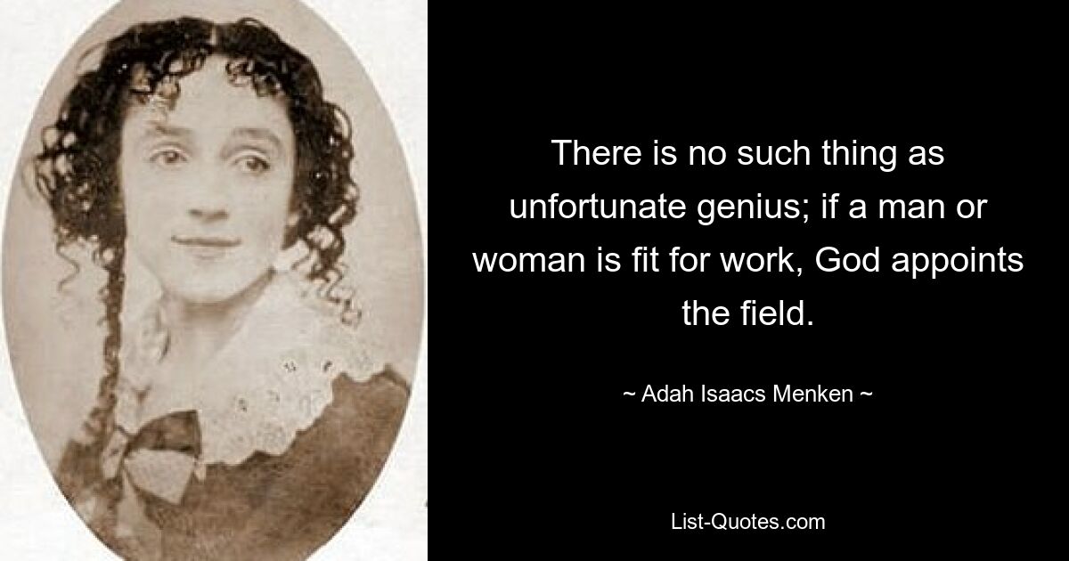 There is no such thing as unfortunate genius; if a man or woman is fit for work, God appoints the field. — © Adah Isaacs Menken