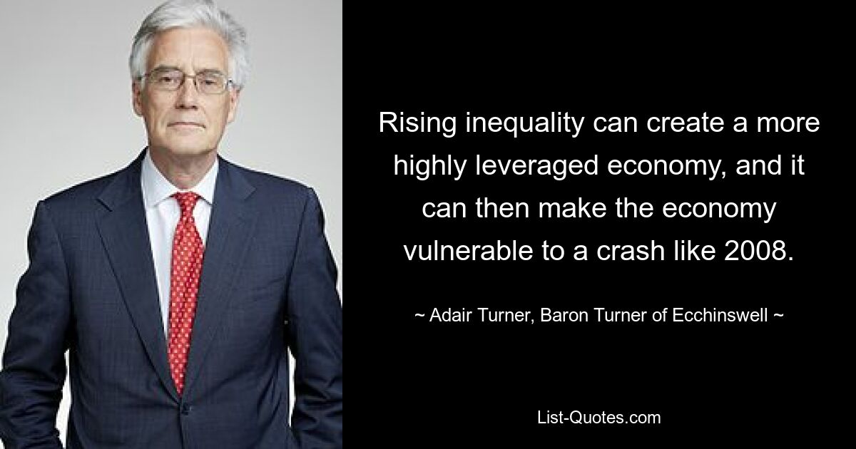 Rising inequality can create a more highly leveraged economy, and it can then make the economy vulnerable to a crash like 2008. — © Adair Turner, Baron Turner of Ecchinswell