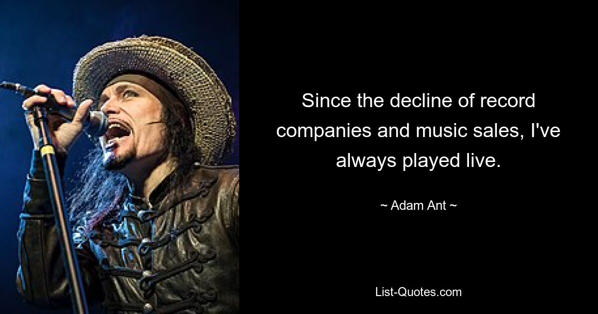 Since the decline of record companies and music sales, I've always played live. — © Adam Ant