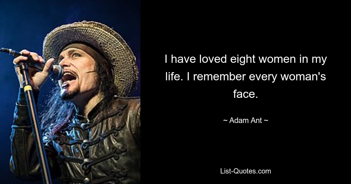 I have loved eight women in my life. I remember every woman's face. — © Adam Ant