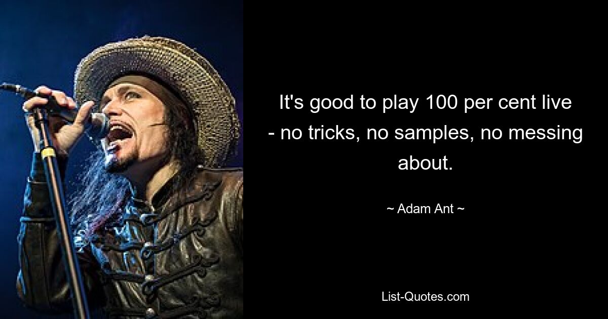 It's good to play 100 per cent live - no tricks, no samples, no messing about. — © Adam Ant