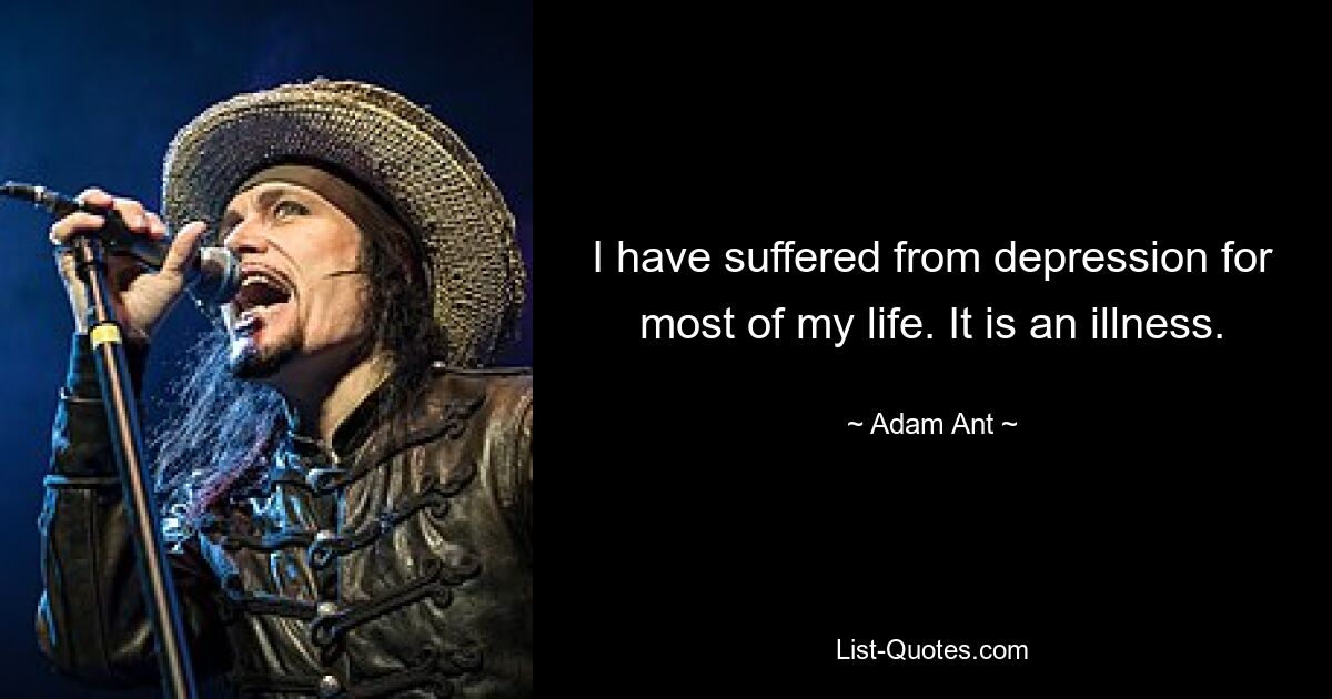 I have suffered from depression for most of my life. It is an illness. — © Adam Ant