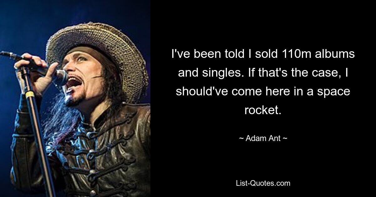 I've been told I sold 110m albums and singles. If that's the case, I should've come here in a space rocket. — © Adam Ant