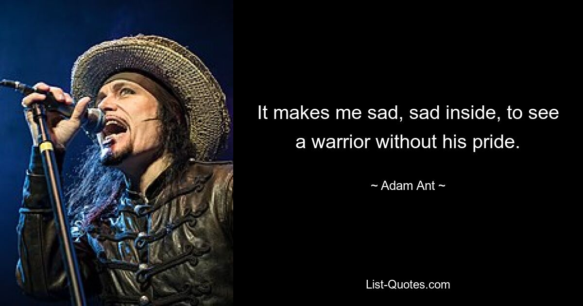 It makes me sad, sad inside, to see a warrior without his pride. — © Adam Ant