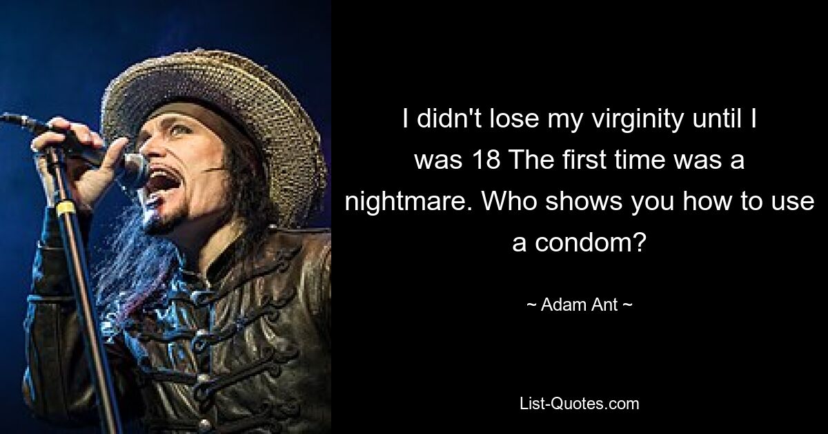 I didn't lose my virginity until I was 18 The first time was a nightmare. Who shows you how to use a condom? — © Adam Ant