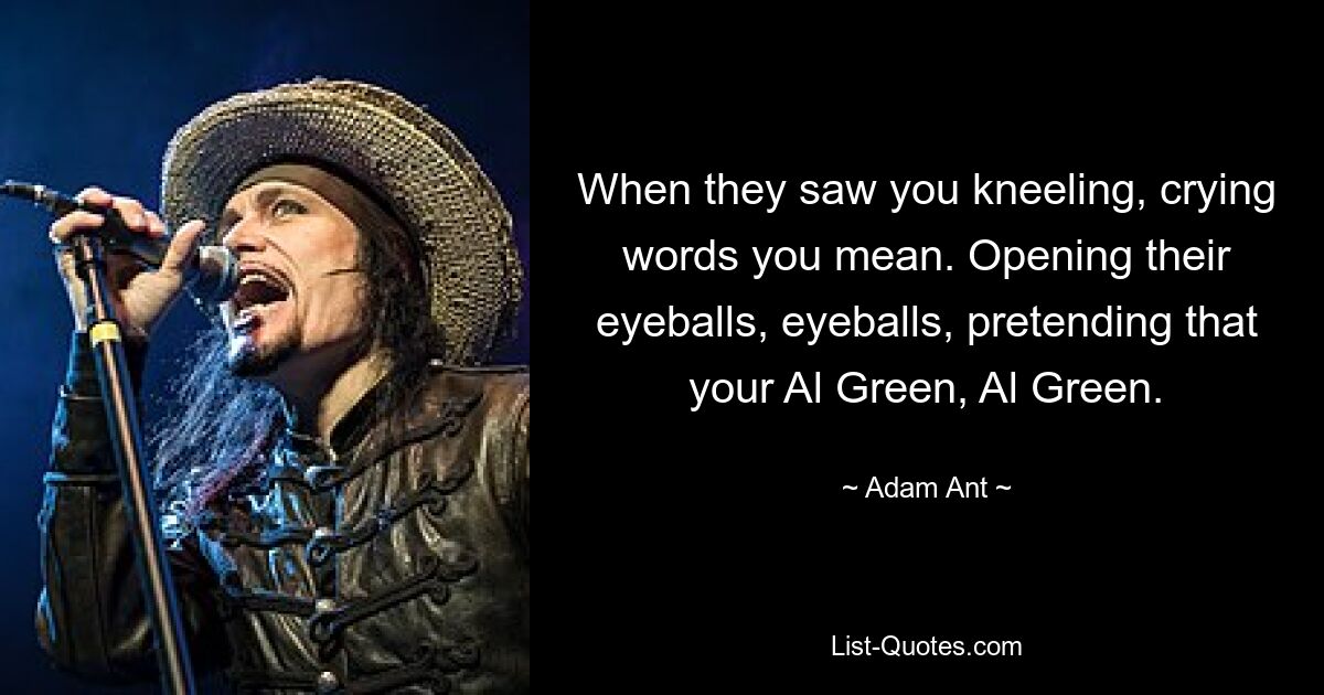 When they saw you kneeling, crying words you mean. Opening their eyeballs, eyeballs, pretending that your Al Green, Al Green. — © Adam Ant