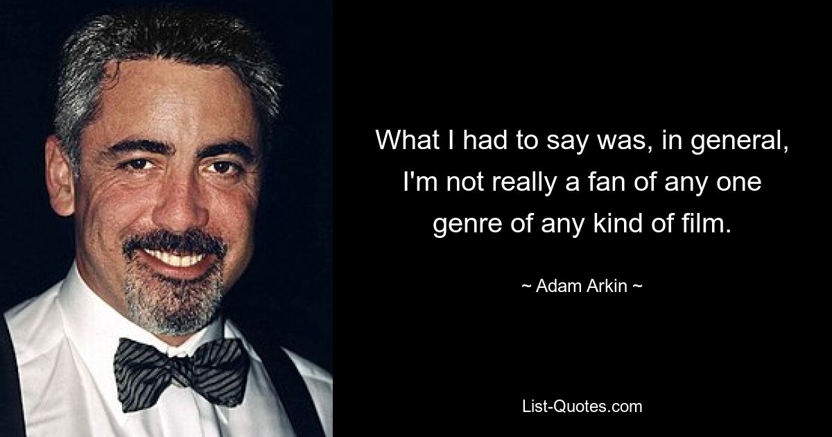 What I had to say was, in general, I'm not really a fan of any one genre of any kind of film. — © Adam Arkin