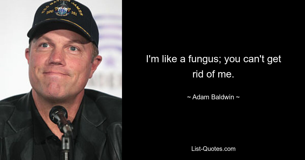 I'm like a fungus; you can't get rid of me. — © Adam Baldwin