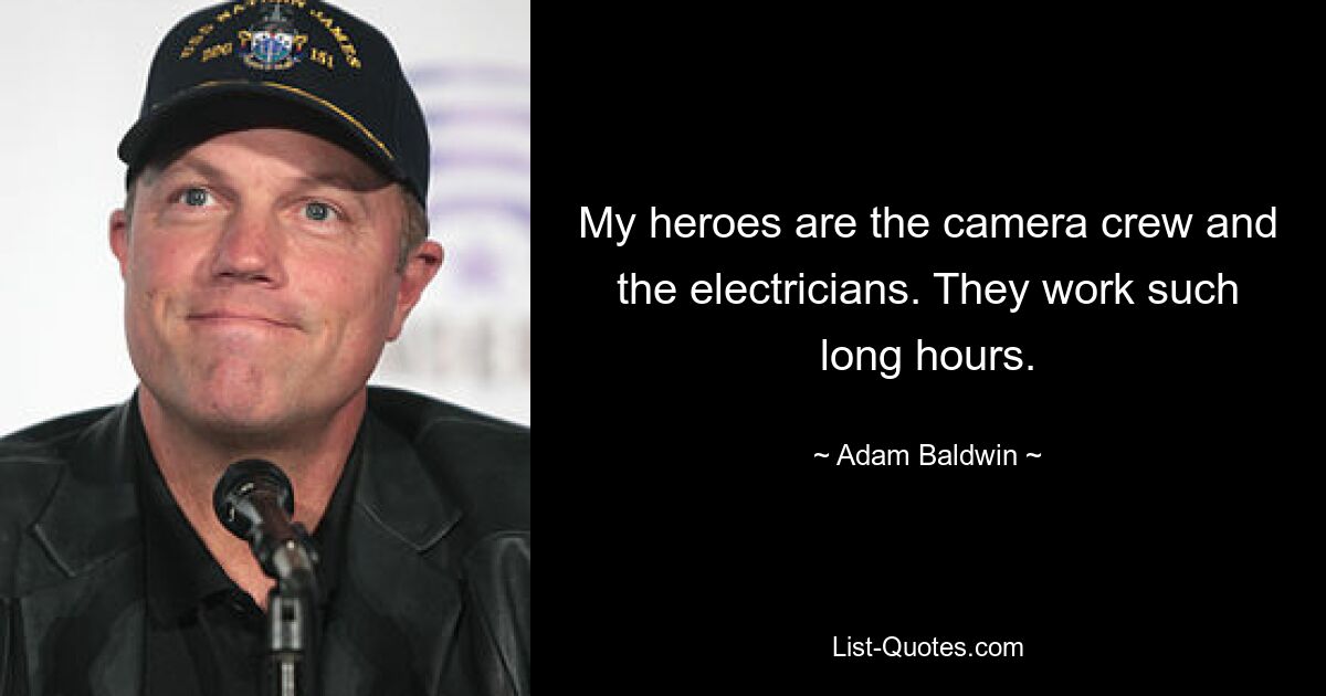 My heroes are the camera crew and the electricians. They work such long hours. — © Adam Baldwin