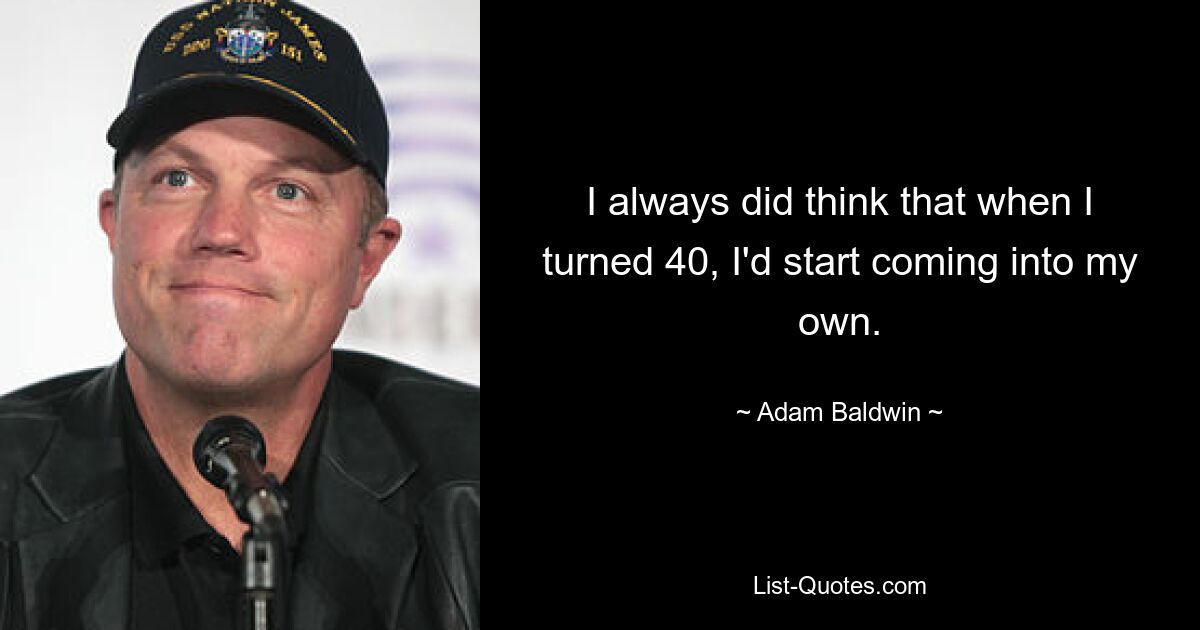 I always did think that when I turned 40, I'd start coming into my own. — © Adam Baldwin