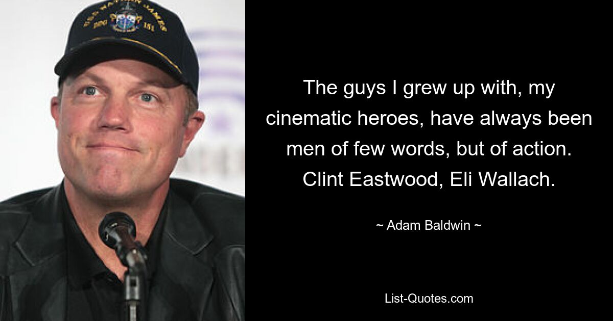 The guys I grew up with, my cinematic heroes, have always been men of few words, but of action. Clint Eastwood, Eli Wallach. — © Adam Baldwin