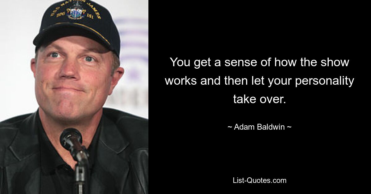 You get a sense of how the show works and then let your personality take over. — © Adam Baldwin