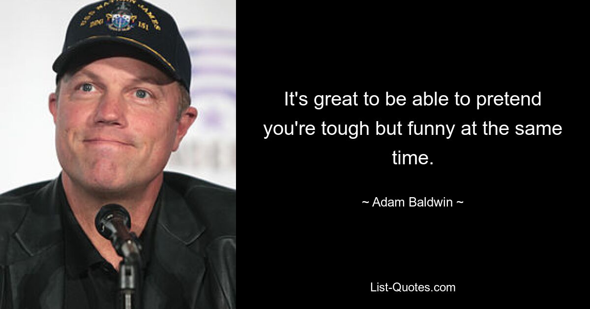 It's great to be able to pretend you're tough but funny at the same time. — © Adam Baldwin