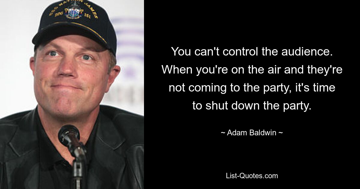 You can't control the audience. When you're on the air and they're not coming to the party, it's time to shut down the party. — © Adam Baldwin