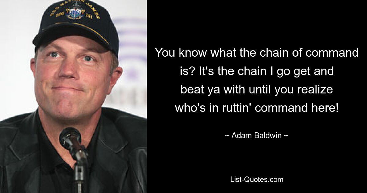 You know what the chain of command is? It's the chain I go get and beat ya with until you realize who's in ruttin' command here! — © Adam Baldwin