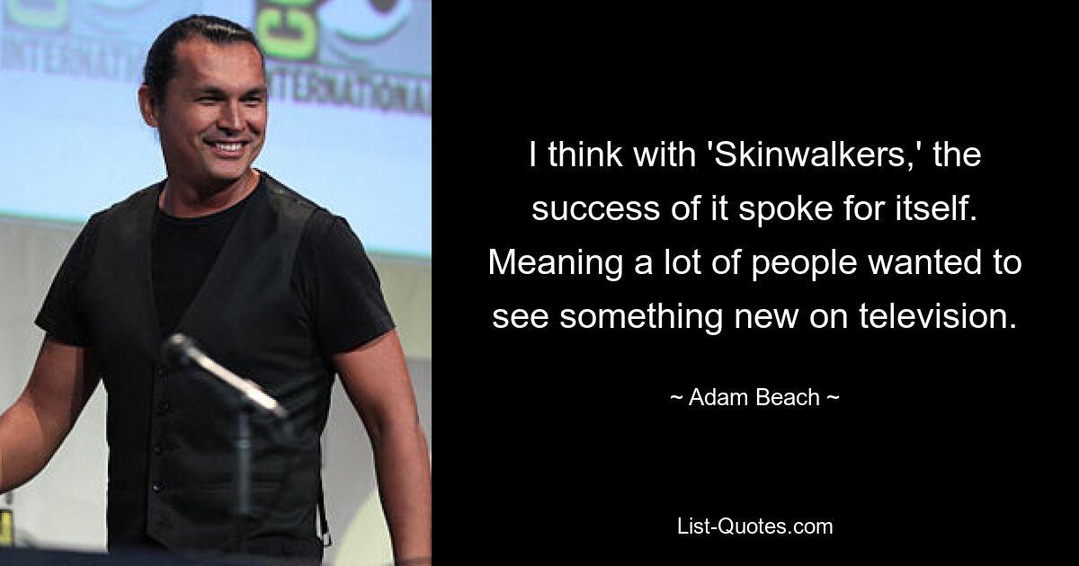 I think with 'Skinwalkers,' the success of it spoke for itself. Meaning a lot of people wanted to see something new on television. — © Adam Beach