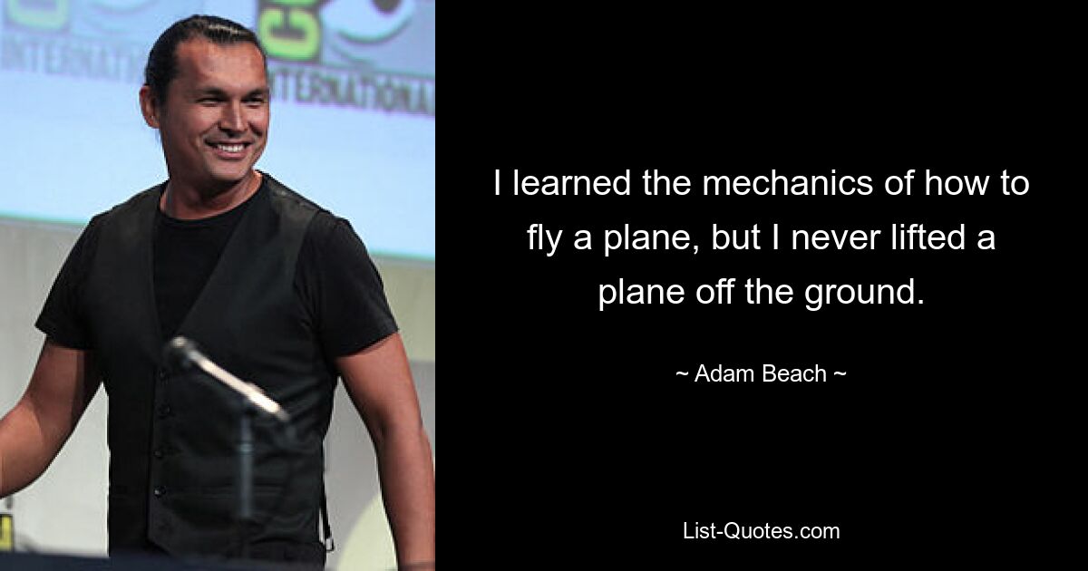 I learned the mechanics of how to fly a plane, but I never lifted a plane off the ground. — © Adam Beach