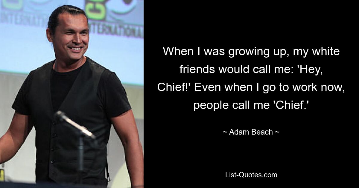 When I was growing up, my white friends would call me: 'Hey, Chief!' Even when I go to work now, people call me 'Chief.' — © Adam Beach