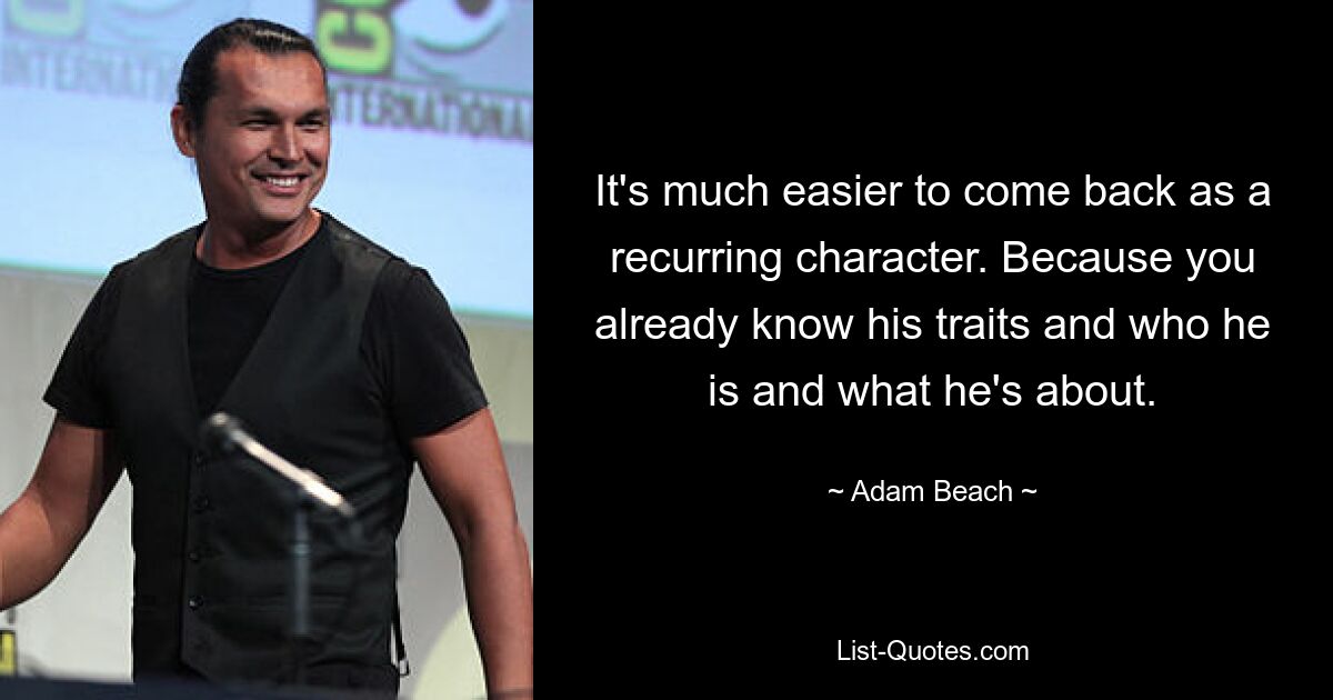 It's much easier to come back as a recurring character. Because you already know his traits and who he is and what he's about. — © Adam Beach