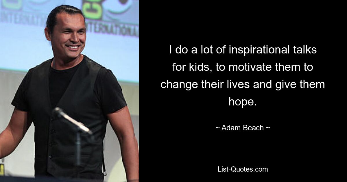 I do a lot of inspirational talks for kids, to motivate them to change their lives and give them hope. — © Adam Beach