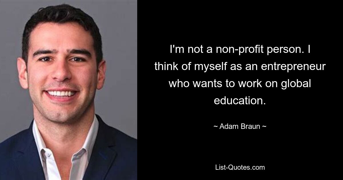 I'm not a non-profit person. I think of myself as an entrepreneur who wants to work on global education. — © Adam Braun