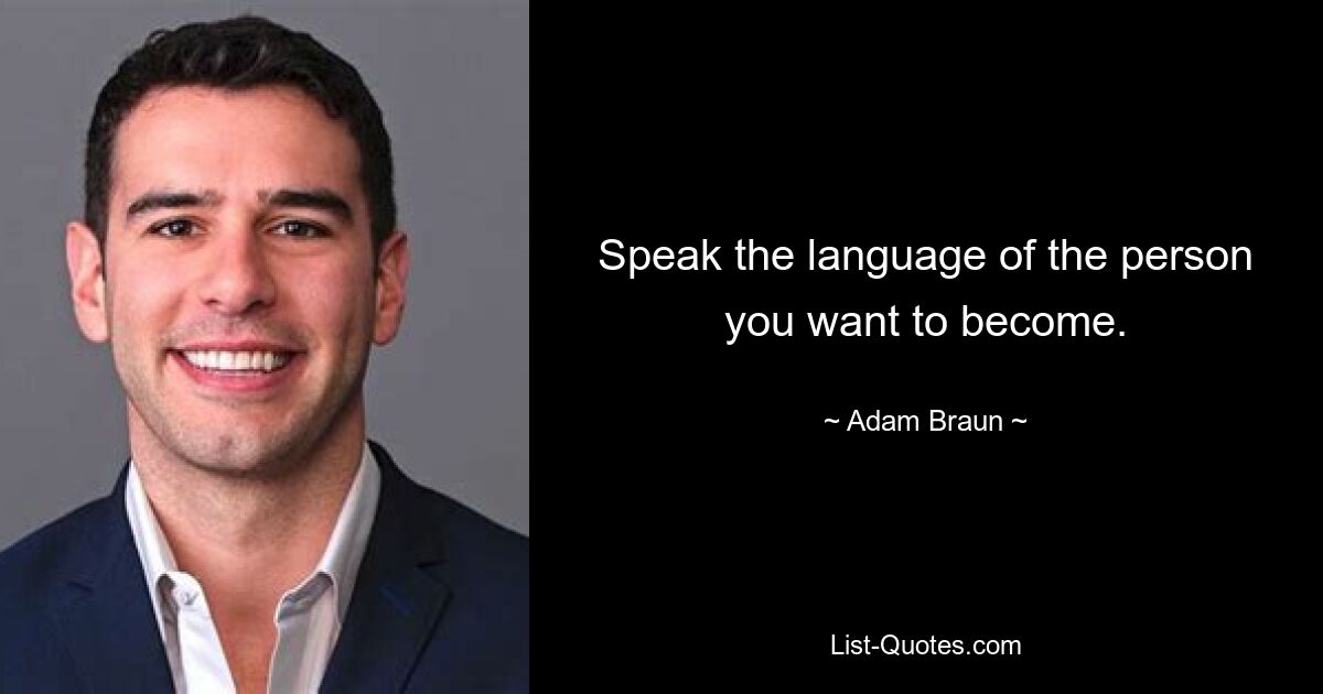 Speak the language of the person you want to become. — © Adam Braun