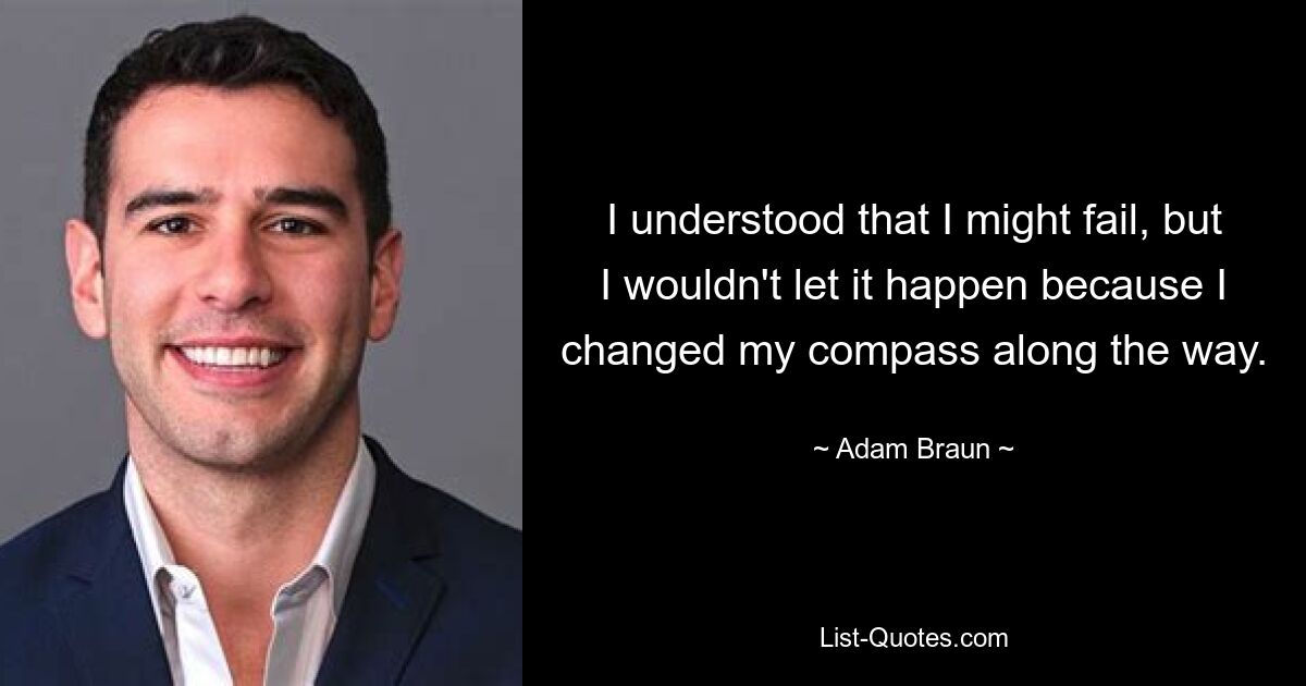 I understood that I might fail, but I wouldn't let it happen because I changed my compass along the way. — © Adam Braun