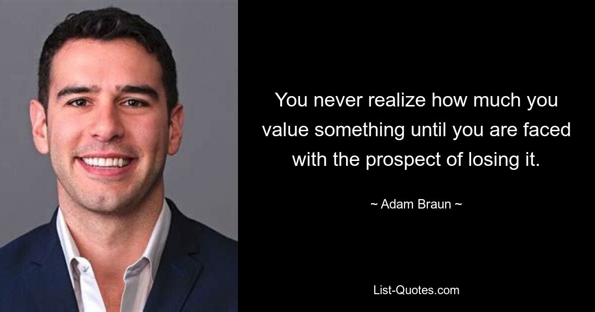 You never realize how much you value something until you are faced with the prospect of losing it. — © Adam Braun