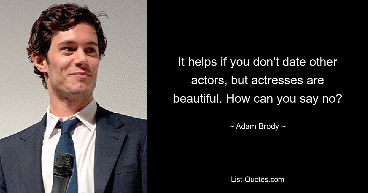 It helps if you don't date other actors, but actresses are beautiful. How can you say no? — © Adam Brody